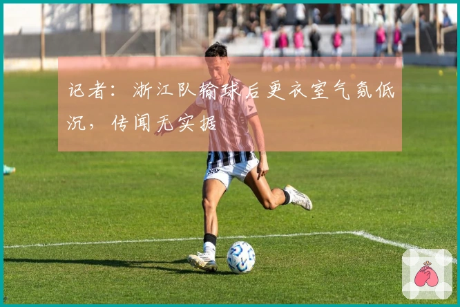 记者：浙江队输球后更衣室气氛低沉，传闻无实据